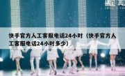 快手官方人工客服电话24小时（快手官方人工客服电话24小时多少）