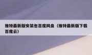 推特最新版安装包百度网盘（推特最新版下载百度云）