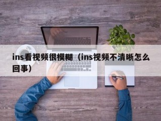ins看视频很模糊（ins视频不清晰怎么回事）
