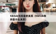 tiktok与抖音的关系（tiktok和抖音什么关系）