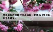 快手买东西怎样评价不成自己的作品（快手购物怎么评论）