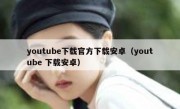 youtube下载官方下载安卓（youtube 下载安卓）