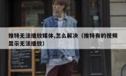 推特无法播放媒体,怎么解决（推特有的视频显示无法播放）