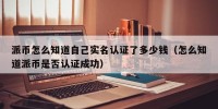 派币怎么知道自己实名认证了多少钱（怎么知道派币是否认证成功）