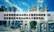 抖音客服电话24小时人工服务热线疫情（抖音客服投诉电话24小时人工服务热线）