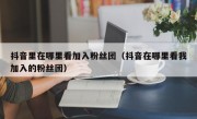 抖音里在哪里看加入粉丝团（抖音在哪里看我加入的粉丝团）