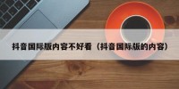 抖音国际版内容不好看（抖音国际版的内容）