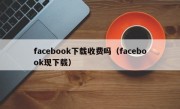 facebook下载收费吗（facebook现下载）
