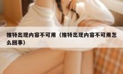 推特出现内容不可用（推特出现内容不可用怎么回事）