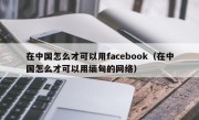 在中国怎么才可以用facebook（在中国怎么才可以用缅甸的网络）