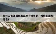 推特没有新闻界面吗怎么设置的（推特新闻在哪里）