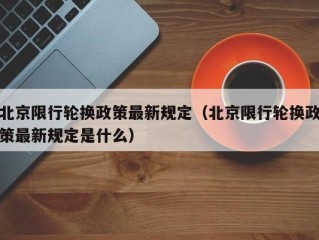 北京限行轮换政策最新规定（北京限行轮换政策最新规定是什么）