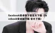 facebook安卓版下载官方下载（facebook安卓版下载 官方下载）