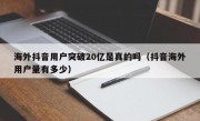 海外抖音用户突破20亿是真的吗（抖音海外用户量有多少）