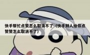 快手帮忙点赞怎么取消不了（快手别人给你点赞赞怎么取消不了）