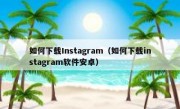 如何下载Instagram（如何下载instagram软件安卓）
