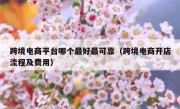 跨境电商平台哪个最好最可靠（跨境电商开店流程及费用）