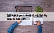 在国内利用youtube赚钱（在国内做youtube怎么获利）