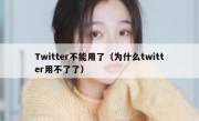 Twitter不能用了（为什么twitter用不了了）