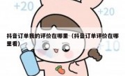 抖音订单我的评价在哪里（抖音订单评价在哪里看）