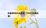 抖音和tiktok区别（TIKTOK和抖音）
