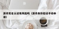 派币实名认证有风险吗（派币身份验证手动申请）