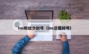 ins粉丝少封号（ins总是封号）