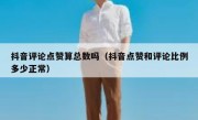 抖音评论点赞算总数吗（抖音点赞和评论比例多少正常）