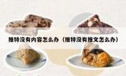 推特没有内容怎么办（推特没有推文怎么办）