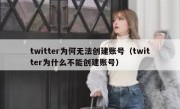 twitter为何无法创建账号（twitter为什么不能创建账号）