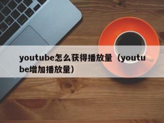 youtube怎么获得播放量（youtube增加播放量）