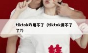 tiktok咋用不了（tiktok用不了了?）