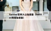 twitter官网入口加速器（twitter网络加速器）
