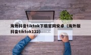 海外抖音tiktok下载官网安卓（海外版抖音tiktok122）