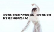 点赞加好友又删了对方知道吗（点赞加好友又删了对方知道吗怎么办）