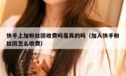 快手上加粉丝团收费吗是真的吗（加入快手粉丝团怎么收费）