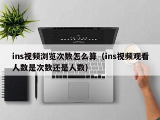 ins视频浏览次数怎么算（ins视频观看人数是次数还是人数）