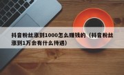 抖音粉丝涨到1000怎么赚钱的（抖音粉丝涨到1万会有什么待遇）