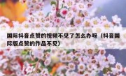 国际抖音点赞的视频不见了怎么办呀（抖音国际版点赞的作品不见）