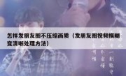 怎样发朋友圈不压缩画质（发朋友圈视频模糊变清晰处理方法）