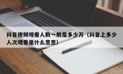 抖音视频观看人数一般是多少万（抖音上多少人次观看是什么意思）
