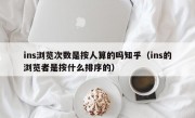 ins浏览次数是按人算的吗知乎（ins的浏览者是按什么排序的）