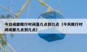 今日成都限行时间是几点到几点（今天限行时间成都几点到几点）