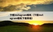 下载instagram相机（下载Instagram相机下载教程）