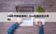 ins在中国能用吗?（ins在国内可以用吗）
