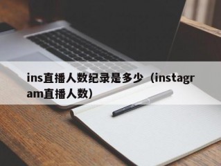 ins直播人数纪录是多少（instagram直播人数）