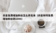 抖音免费增加粉丝怎么弄出来（抖音如何免费增加粉丝到1000）