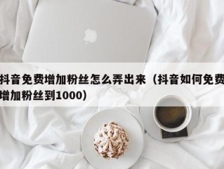 抖音免费增加粉丝怎么弄出来（抖音如何免费增加粉丝到1000）
