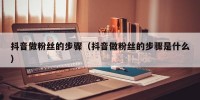抖音做粉丝的步骤（抖音做粉丝的步骤是什么）