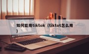 如何能用tiktok（tiktot怎么用）